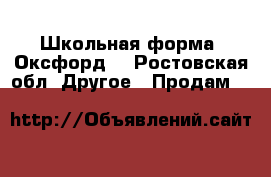 Школьная форма (Оксфорд) - Ростовская обл. Другое » Продам   